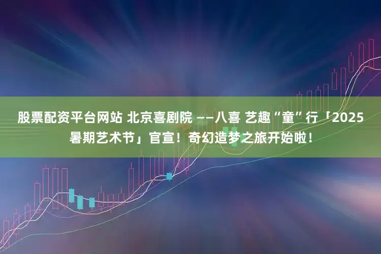 股票配资平台网站 北京喜剧院 ——八喜 艺趣“童”行「2025暑期艺术节」官宣！奇幻造梦之旅开始啦！