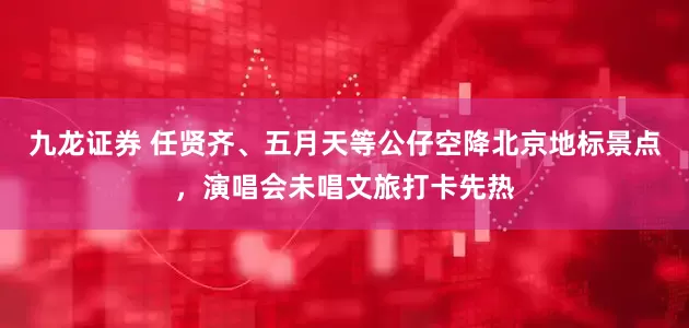 九龙证券 任贤齐、五月天等公仔空降北京地标景点，演唱会未唱文旅打卡先热