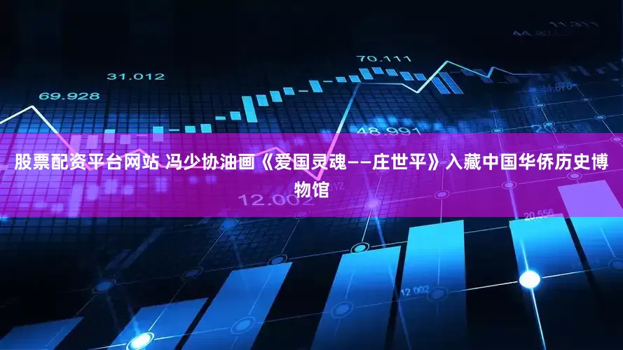 股票配资平台网站 冯少协油画《爱国灵魂——庄世平》入藏中国华侨历史博物馆