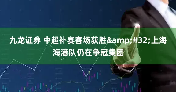 九龙证券 中超补赛客场获胜&#32;上海海港队仍在争冠集团