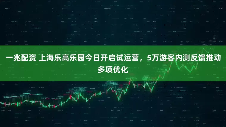 一兆配资 上海乐高乐园今日开启试运营，5万游客内测反馈推动多项优化