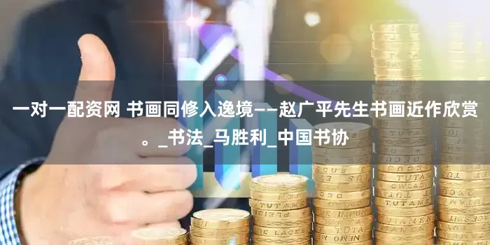 一对一配资网 书画同修入逸境——赵广平先生书画近作欣赏。_书法_马胜利_中国书协