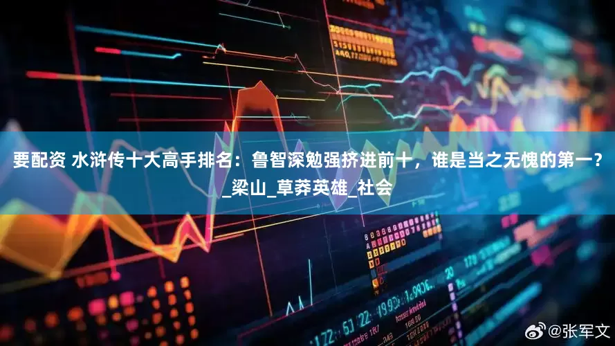 要配资 水浒传十大高手排名：鲁智深勉强挤进前十，谁是当之无愧的第一？_梁山_草莽英雄_社会