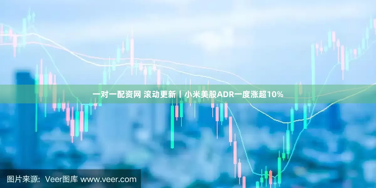 一对一配资网 滚动更新丨小米美股ADR一度涨超10%