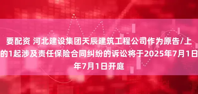要配资 河北建设集团天辰建筑工程公司作为原告/上诉人的1起涉及责任保险合同纠纷的诉讼将于2025年7月1日开庭