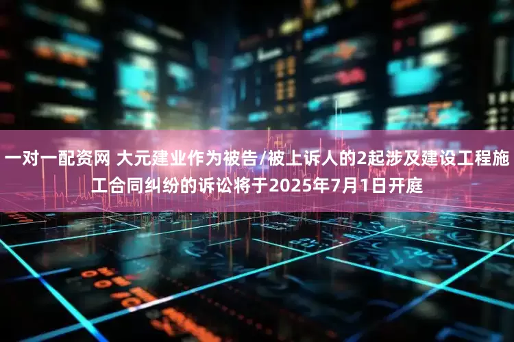 一对一配资网 大元建业作为被告/被上诉人的2起涉及建设工程施工合同纠纷的诉讼将于2025年7月1日开庭