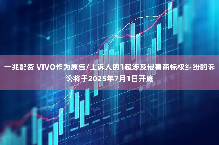 一兆配资 VIVO作为原告/上诉人的1起涉及侵害商标权纠纷的诉讼将于2025年7月1日开庭