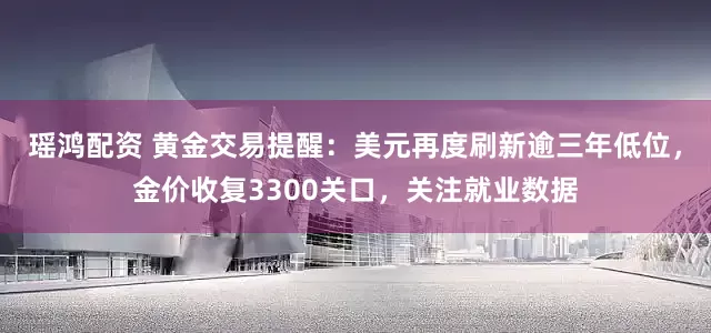 瑶鸿配资 黄金交易提醒：美元再度刷新逾三年低位，金价收复3300关口，关注就业数据