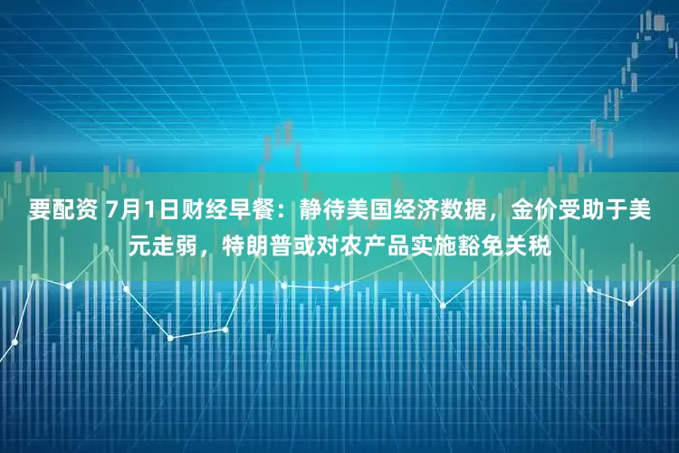 要配资 7月1日财经早餐：静待美国经济数据，金价受助于美元走弱，特朗普或对农产品实施豁免关税
