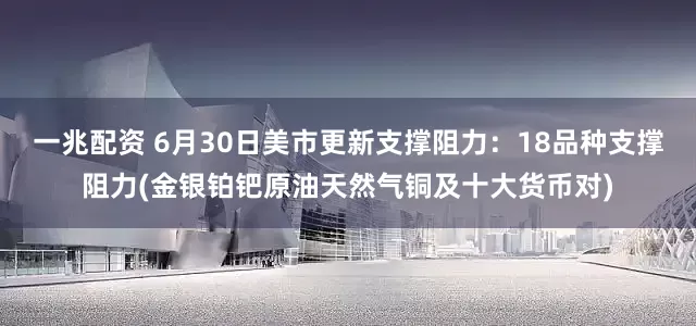 一兆配资 6月30日美市更新支撑阻力：18品种支撑阻力(金银铂钯原油天然气铜及十大货币对)