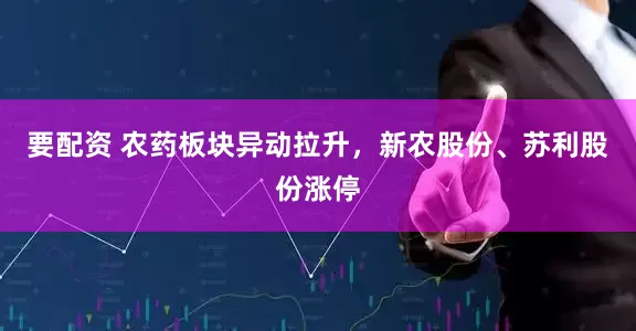 要配资 农药板块异动拉升，新农股份、苏利股份涨停