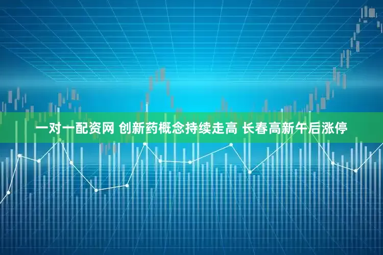 一对一配资网 创新药概念持续走高 长春高新午后涨停