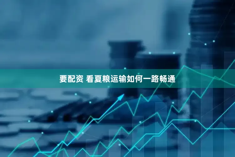 要配资 看夏粮运输如何一路畅通