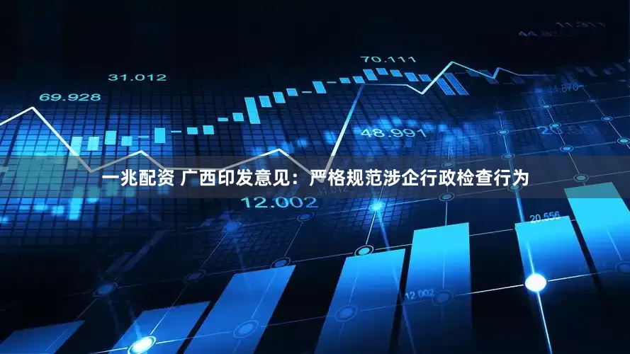 一兆配资 广西印发意见：严格规范涉企行政检查行为
