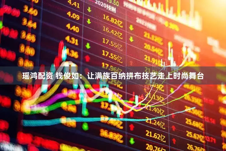 瑶鸿配资 钱俊如：让满族百纳拼布技艺走上时尚舞台