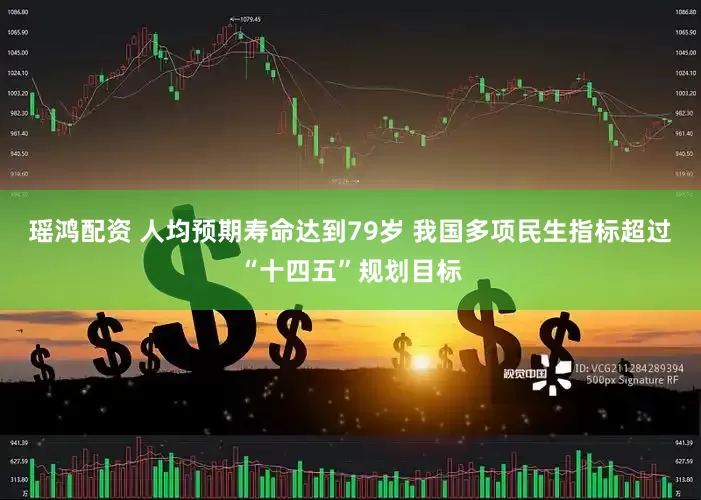 瑶鸿配资 人均预期寿命达到79岁 我国多项民生指标超过“十四五”规划目标