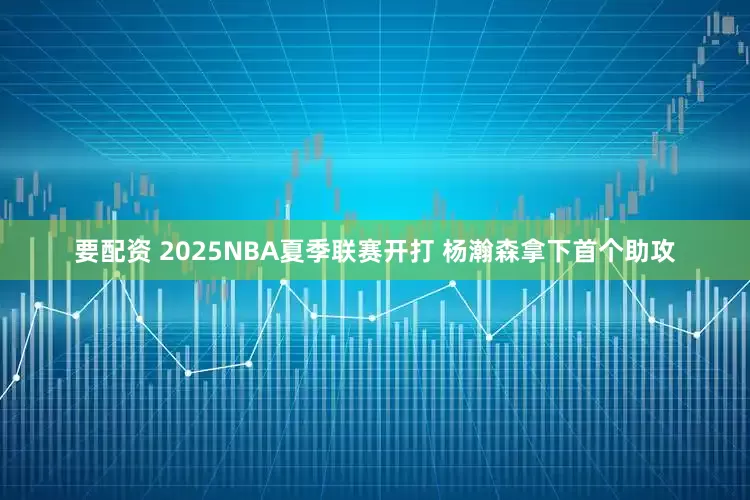 要配资 2025NBA夏季联赛开打 杨瀚森拿下首个助攻