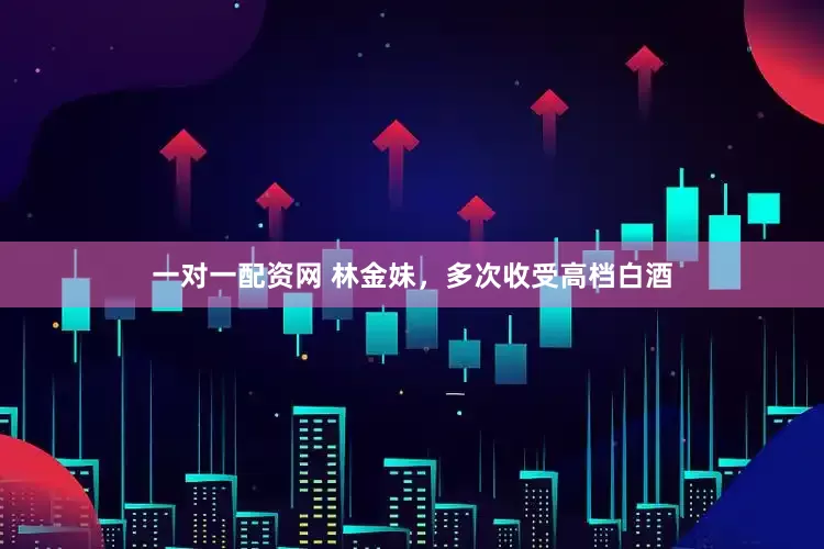 一对一配资网 林金妹，多次收受高档白酒