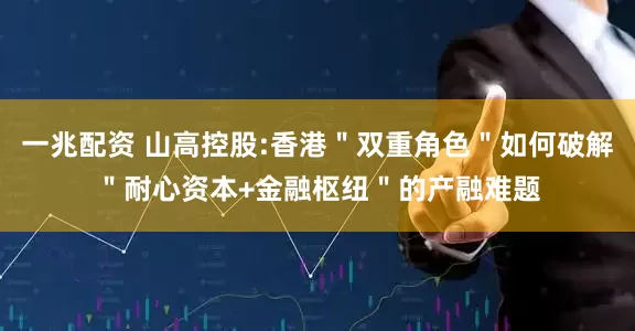 一兆配资 山高控股:香港＂双重角色＂如何破解＂耐心资本+金融枢纽＂的产融难题