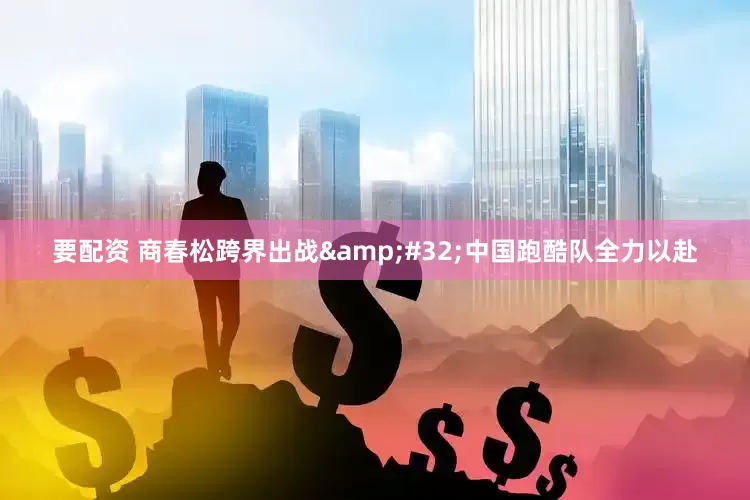 要配资 商春松跨界出战&#32;中国跑酷队全力以赴