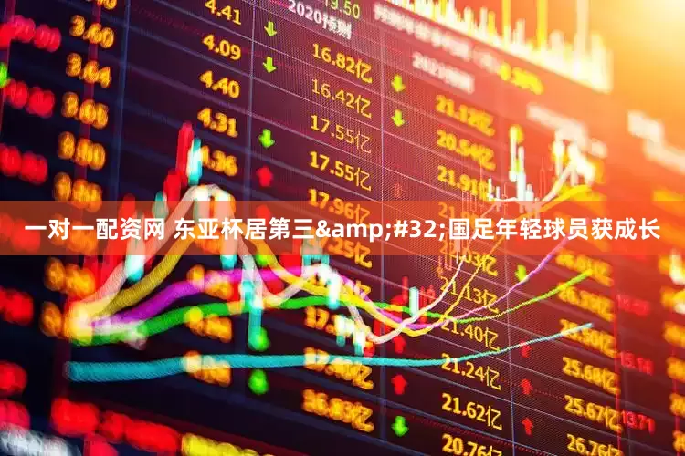 一对一配资网 东亚杯居第三&#32;国足年轻球员获成长