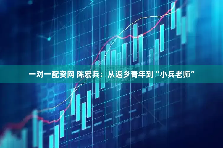 一对一配资网 陈宏兵：从返乡青年到“小兵老师”