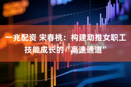 一兆配资 宋春桃：构建助推女职工技能成长的“高速通道”