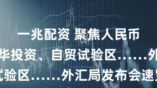 一兆配资 聚焦人民币汇率、来华投资、自贸试验区……外汇局发布会速览