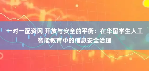 一对一配资网 开放与安全的平衡：在华留学生人工智能教育中的信息安全治理