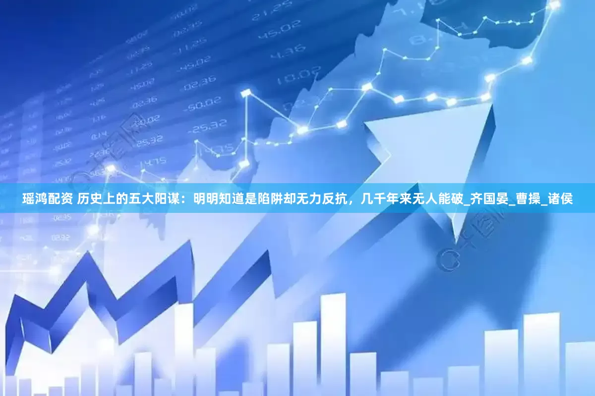 瑶鸿配资 历史上的五大阳谋：明明知道是陷阱却无力反抗，几千年来无人能破_齐国晏_曹操_诸侯