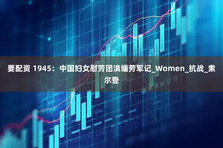 要配资 1945：中国妇女慰劳团滇缅劳军记_Women_抗战_索尔登