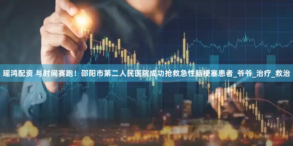 瑶鸿配资 与时间赛跑！邵阳市第二人民医院成功抢救急性脑梗塞患者_爷爷_治疗_救治