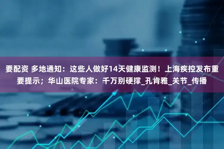 要配资 多地通知：这些人做好14天健康监测！上海疾控发布重要提示；华山医院专家：千万别硬撑_孔肯雅_关节_传播
