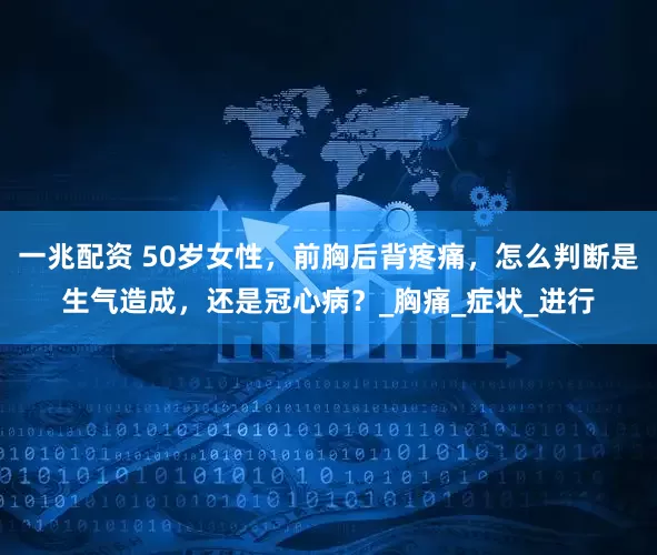 一兆配资 50岁女性，前胸后背疼痛，怎么判断是生气造成，还是冠心病？_胸痛_症状_进行