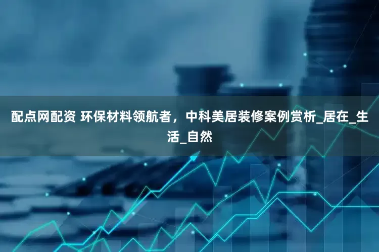 配点网配资 环保材料领航者，中科美居装修案例赏析_居在_生活_自然