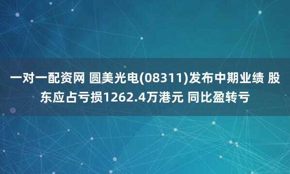 一对一配资网 圆美光电(08311)发布中期业绩 股东应占亏损1262.4万港元 同比盈转亏