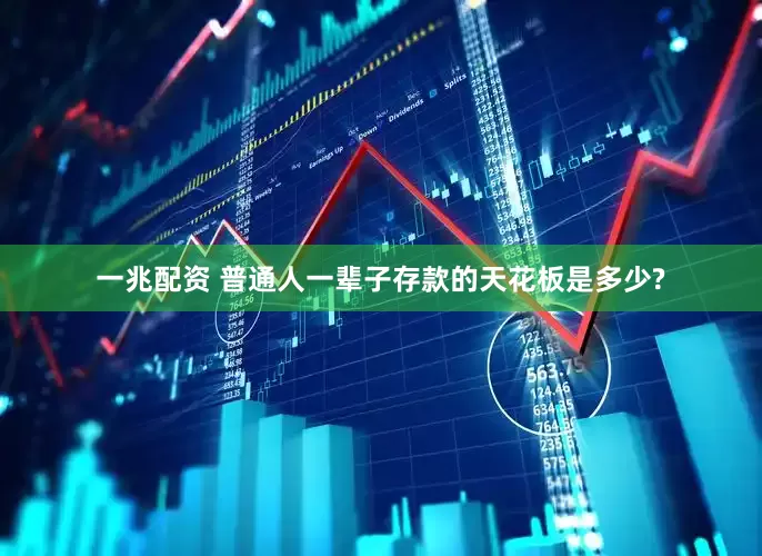 一兆配资 普通人一辈子存款的天花板是多少?