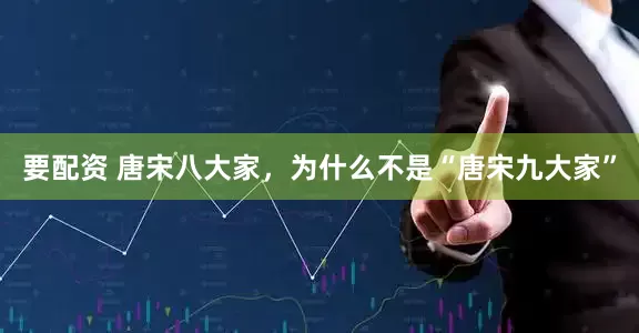 要配资 唐宋八大家，为什么不是“唐宋九大家”