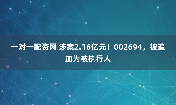 一对一配资网 涉案2.16亿元！002694，被追加为被执行人