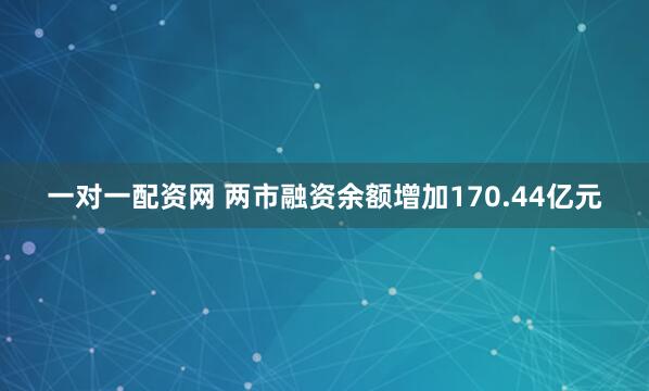 一对一配资网 两市融资余额增加170.44亿元