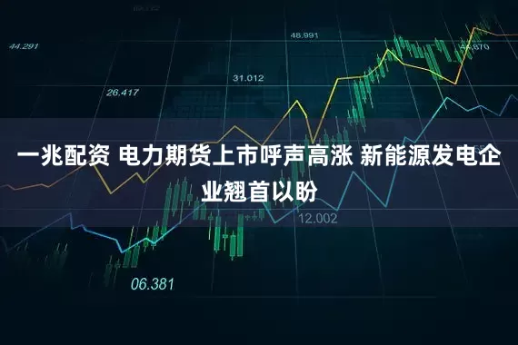 一兆配资 电力期货上市呼声高涨 新能源发电企业翘首以盼